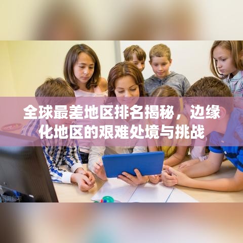 全球最差地區(qū)排名揭秘，邊緣化地區(qū)的艱難處境與挑戰(zhàn)