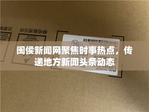 閩侯新聞網聚焦時事熱點，傳遞地方新聞頭條動態