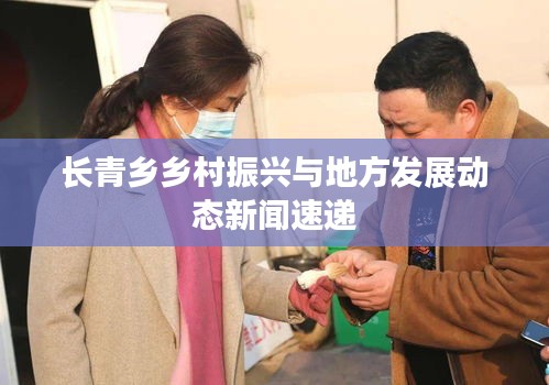 長青鄉(xiāng)鄉(xiāng)村振興與地方發(fā)展動態(tài)新聞速遞