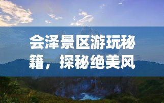 會(huì)澤景區(qū)游玩秘籍，探秘絕美風(fēng)光，盡享絕佳體驗(yàn)！