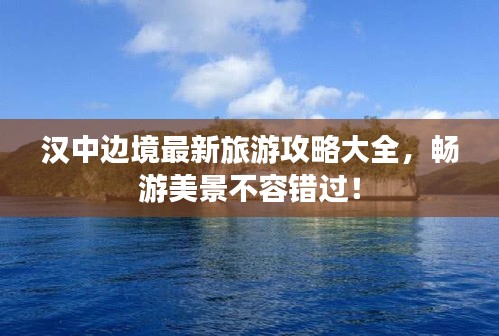 漢中邊境最新旅游攻略大全，暢游美景不容錯過！