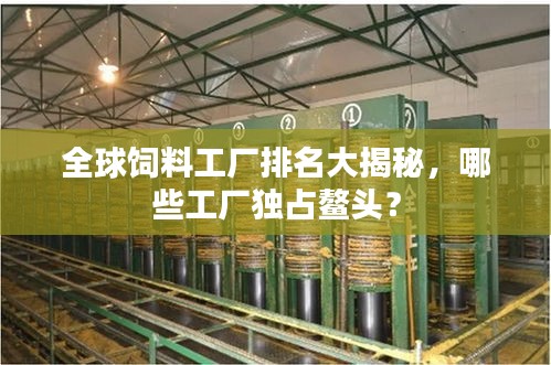 全球飼料工廠排名大揭秘，哪些工廠獨占鰲頭？