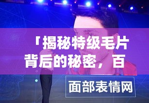 「揭秘特級毛片背后的秘密，百度熱門話題熱議」