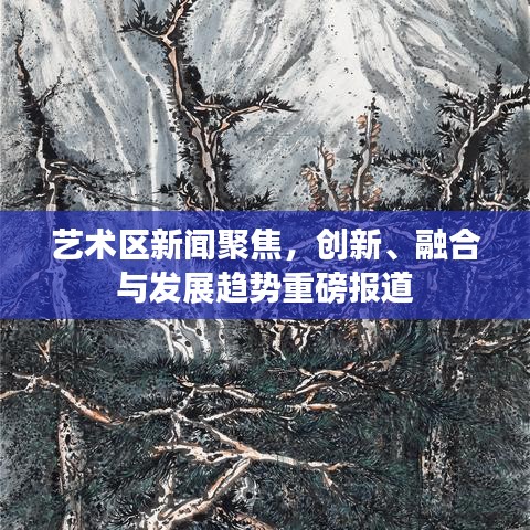 藝術區新聞聚焦，創新、融合與發展趨勢重磅報道
