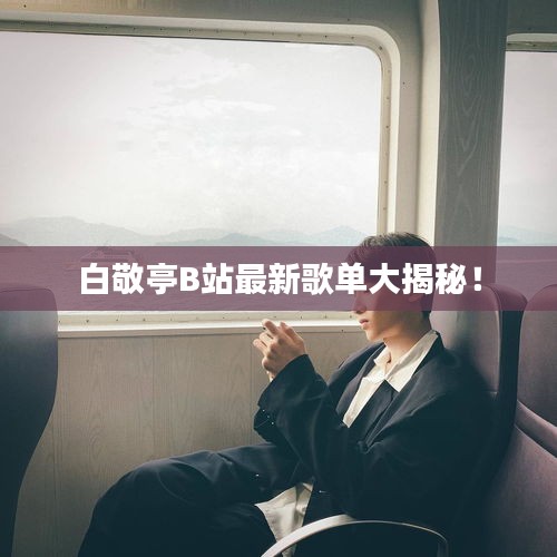 白敬亭B站最新歌單大揭秘！