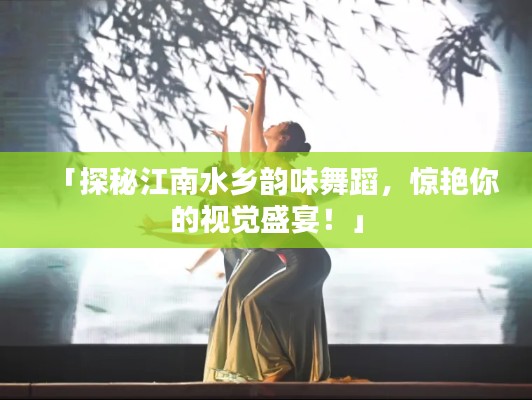 「探秘江南水鄉(xiāng)韻味舞蹈，驚艷你的視覺盛宴！」