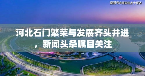 河北石門繁榮與發展齊頭并進，新聞頭條矚目關注