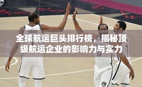 全球航運巨頭排行榜，揭秘頂級航運企業的影響力與實力