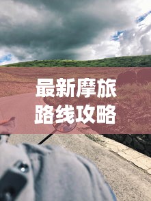 最新摩旅路線攻略圖，帶你開啟未知探險之旅