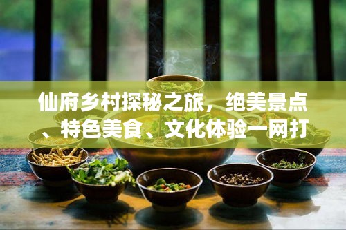 仙府鄉村探秘之旅，絕美景點、特色美食、文化體驗一網打盡！
