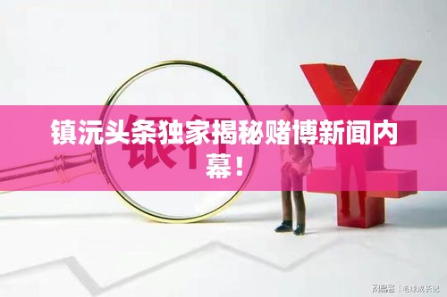 鎮沅頭條獨家揭秘賭博新聞內幕！
