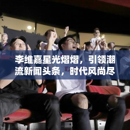 李維嘉星光熠熠，引領(lǐng)潮流新聞頭條，時代風尚盡顯！