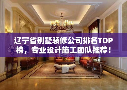 遼寧省別墅裝修公司排名TOP榜，專(zhuān)業(yè)設(shè)計(jì)施工團(tuán)隊(duì)推薦！
