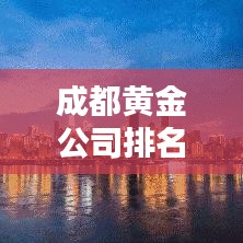 成都黃金公司排名揭曉，最新榜單，財富巨頭一網打盡！