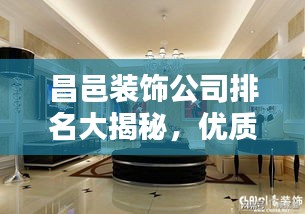 昌邑裝飾公司排名大揭秘，優(yōu)質(zhì)家裝，首選哪些公司？